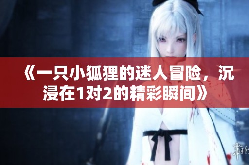 《一只小狐狸的迷人冒险，沉浸在1对2的精彩瞬间》