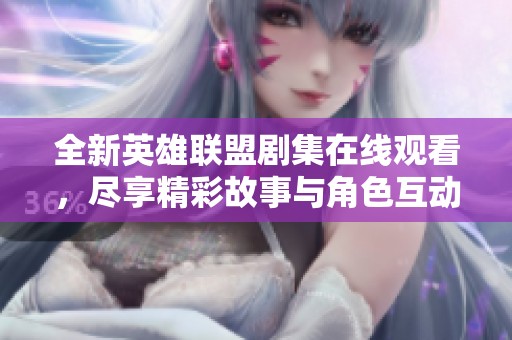 全新英雄联盟剧集在线观看，尽享精彩故事与角色互动