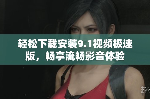 轻松下载安装9.1视频极速版，畅享流畅影音体验