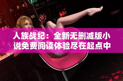 人族战纪：全新无删减版小说免费阅读体验尽在起点中文网手机端
