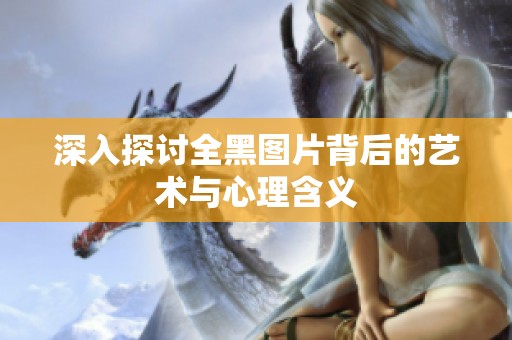 深入探讨全黑图片背后的艺术与心理含义