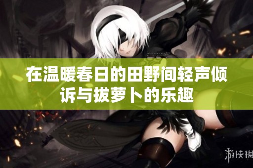 在温暖春日的田野间轻声倾诉与拔萝卜的乐趣
