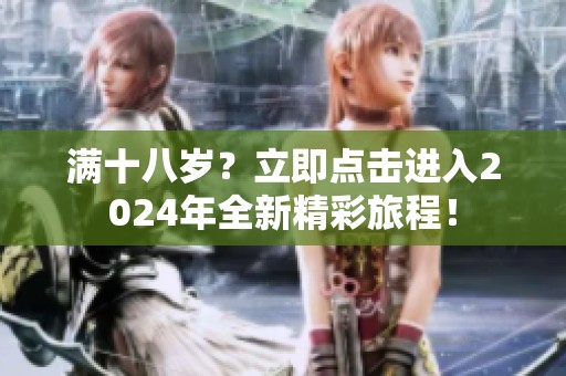 满十八岁？立即点击进入2024年全新精彩旅程！