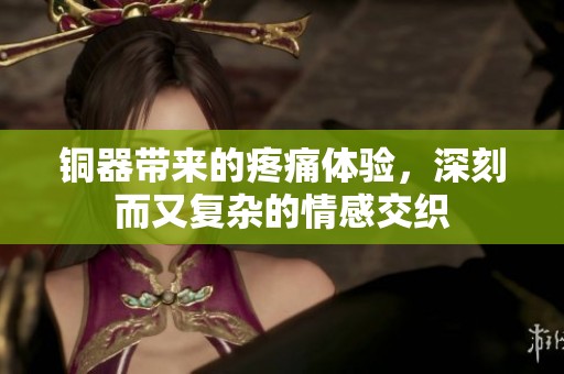 铜器带来的疼痛体验，深刻而又复杂的情感交织