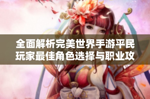 全面解析完美世界手游平民玩家最佳角色选择与职业攻略