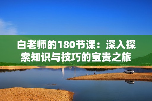 白老师的180节课：深入探索知识与技巧的宝贵之旅