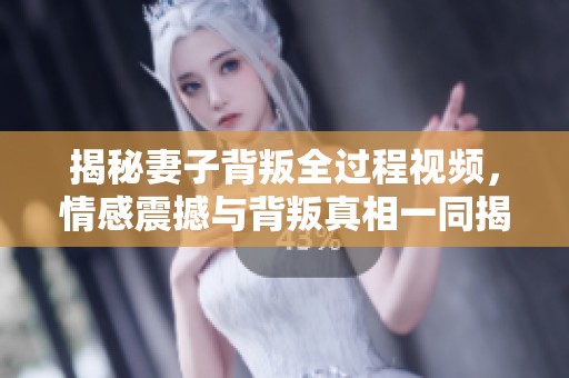 揭秘妻子背叛全过程视频，情感震撼与背叛真相一同揭晓