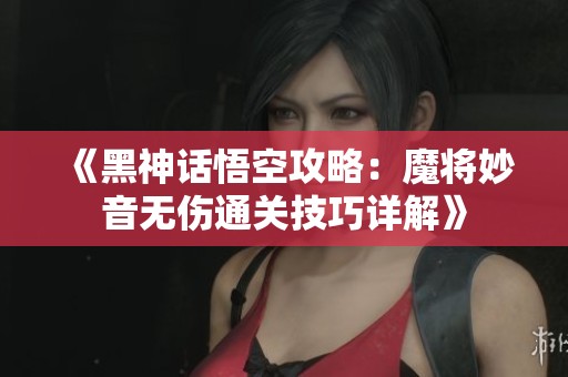 《黑神话悟空攻略：魔将妙音无伤通关技巧详解》