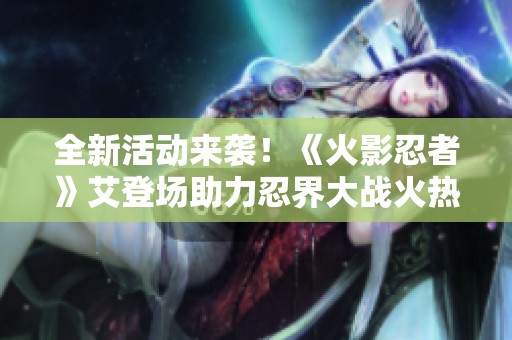全新活动来袭！《火影忍者》艾登场助力忍界大战火热进行