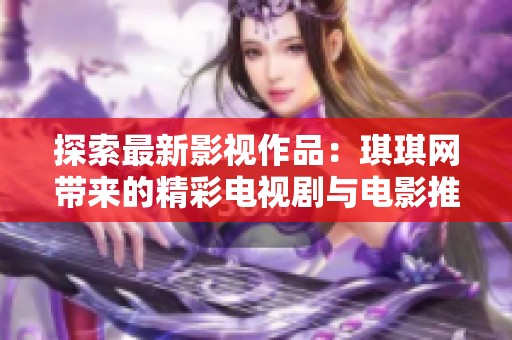 探索最新影视作品：琪琪网带来的精彩电视剧与电影推荐
