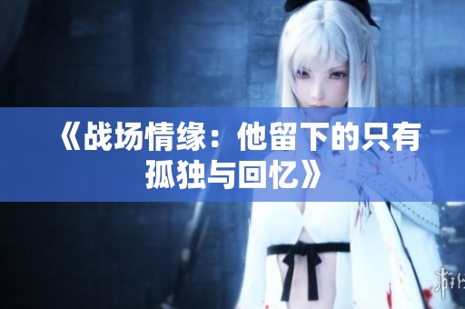 《战场情缘：他留下的只有孤独与回忆》
