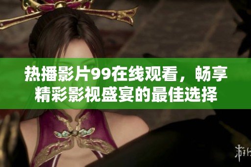 热播影片99在线观看，畅享精彩影视盛宴的最佳选择