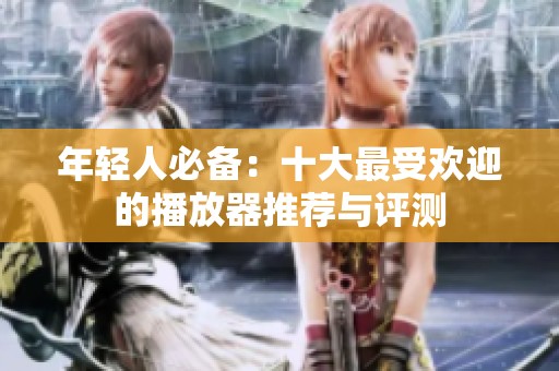 年轻人必备：十大最受欢迎的播放器推荐与评测
