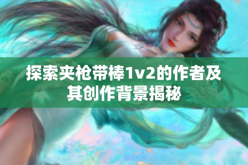 探索夹枪带棒1v2的作者及其创作背景揭秘
