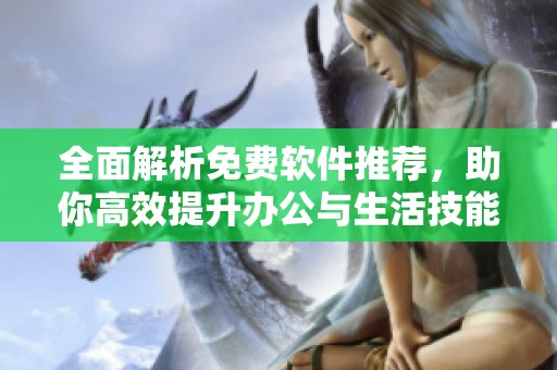 全面解析免费软件推荐，助你高效提升办公与生活技能