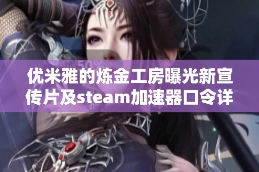 优米雅的炼金工房曝光新宣传片及steam加速器口令详细解读