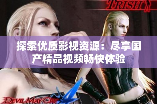 探索优质影视资源：尽享国产精品视频畅快体验