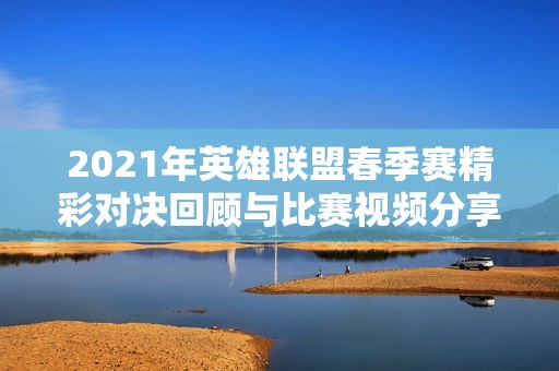 2021年英雄联盟春季赛精彩对决回顾与比赛视频分享