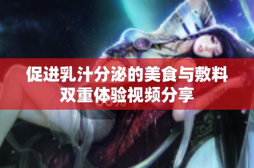 促进乳汁分泌的美食与敷料双重体验视频分享