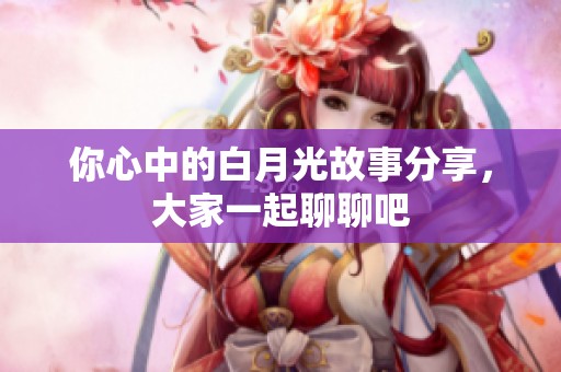 你心中的白月光故事分享，大家一起聊聊吧