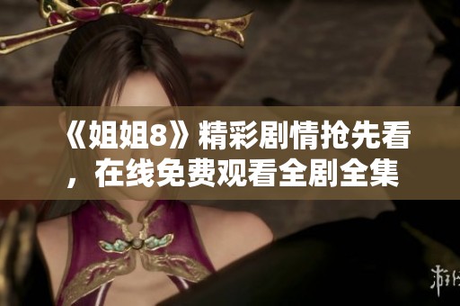 《姐姐8》精彩剧情抢先看，在线免费观看全剧全集