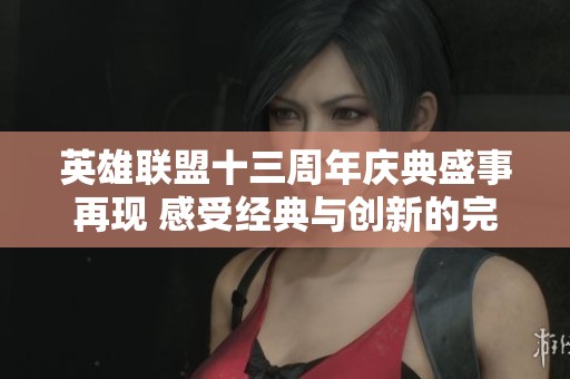 英雄联盟十三周年庆典盛事再现 感受经典与创新的完美结合