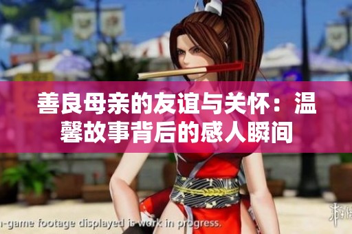 善良母亲的友谊与关怀：温馨故事背后的感人瞬间