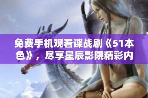 免费手机观看谍战剧《51本色》，尽享星辰影院精彩内容