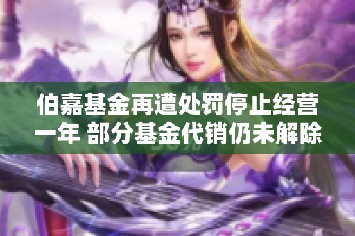 伯嘉基金再遭处罚停止经营一年 部分基金代销仍未解除