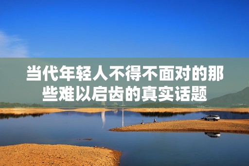 当代年轻人不得不面对的那些难以启齿的真实话题