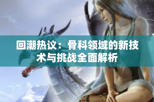 回潮热议：骨科领域的新技术与挑战全面解析