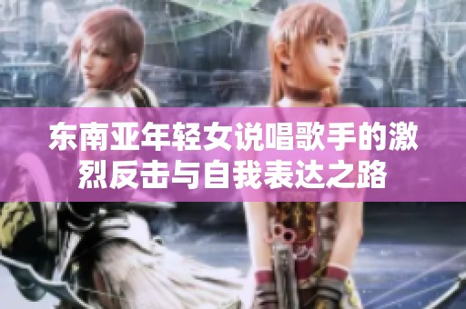 东南亚年轻女说唱歌手的激烈反击与自我表达之路