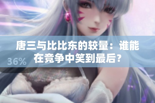 唐三与比比东的较量：谁能在竞争中笑到最后？
