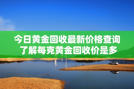 今日黄金回收最新价格查询 了解每克黄金回收价是多少