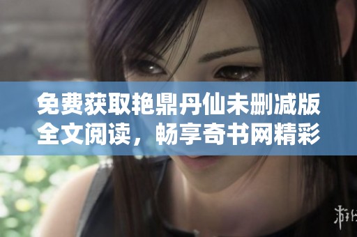免费获取艳鼎丹仙未删减版全文阅读，畅享奇书网精彩内容