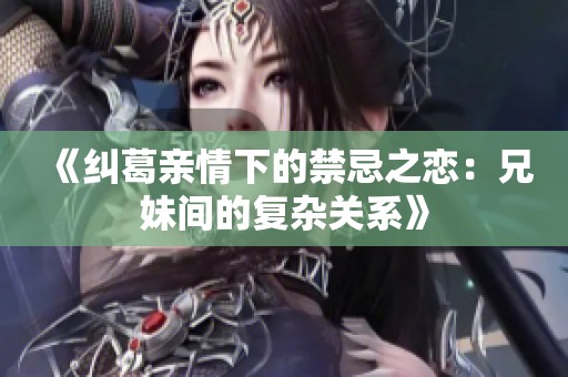 《纠葛亲情下的禁忌之恋：兄妹间的复杂关系》