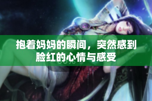 抱着妈妈的瞬间，突然感到脸红的心情与感受