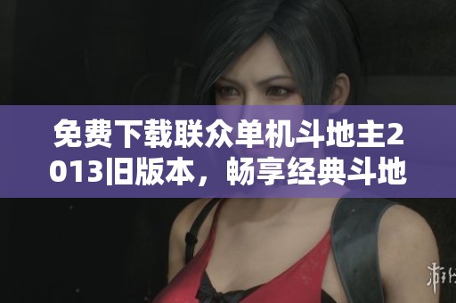 免费下载联众单机斗地主2013旧版本，畅享经典斗地主乐趣