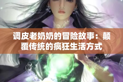调皮老奶奶的冒险故事：颠覆传统的疯狂生活方式