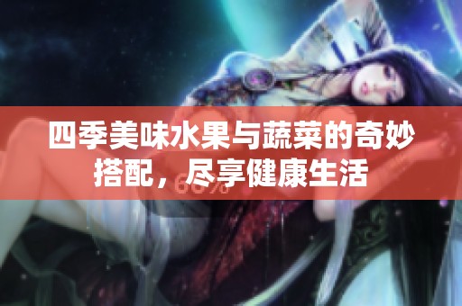 四季美味水果与蔬菜的奇妙搭配，尽享健康生活