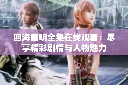 四海重明全集在线观看：尽享精彩剧情与人物魅力