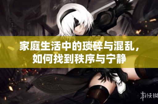 家庭生活中的琐碎与混乱，如何找到秩序与宁静