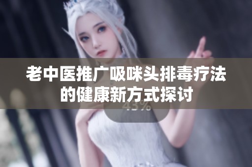 老中医推广吸咪头排毒疗法的健康新方式探讨