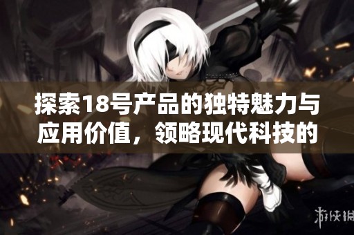 探索18号产品的独特魅力与应用价值，领略现代科技的先锋之作