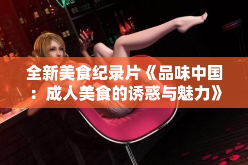 全新美食纪录片《品味中国：成人美食的诱惑与魅力》高清探秘之旅