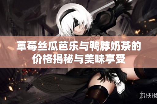 草莓丝瓜芭乐与鸭脖奶茶的价格揭秘与美味享受