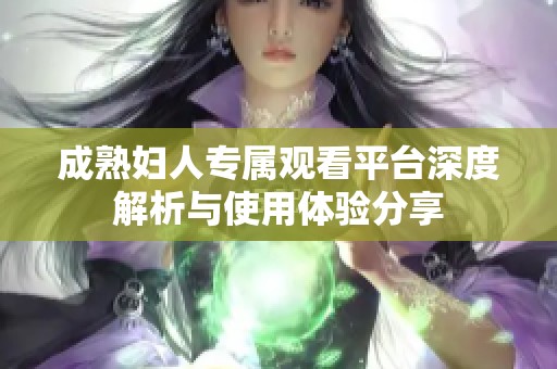 成熟妇人专属观看平台深度解析与使用体验分享