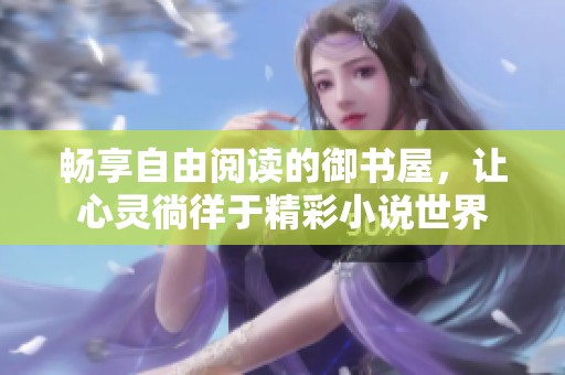 畅享自由阅读的御书屋，让心灵徜徉于精彩小说世界