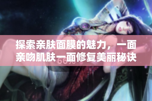 探索亲肤面膜的魅力，一面亲吻肌肤一面修复美丽秘诀