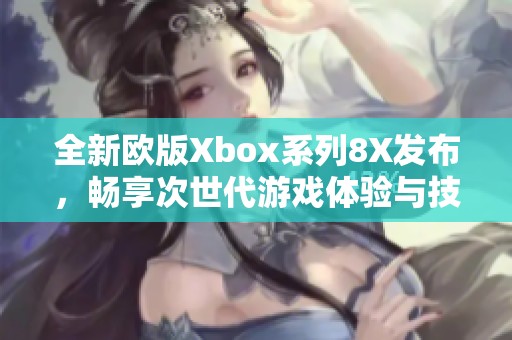 全新欧版Xbox系列8X发布，畅享次世代游戏体验与技术革新